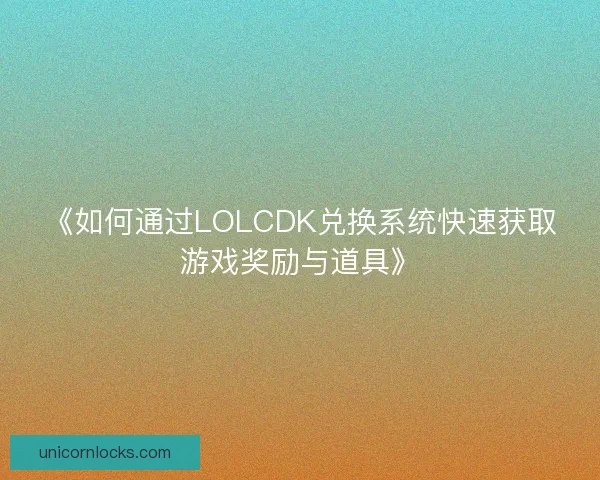 《如何通过LOLCDK兑换系统快速获取游戏奖励与道具》