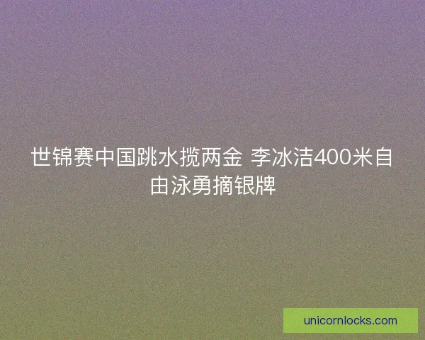 世锦赛中国跳水揽两金 李冰洁400米自由泳勇摘银牌