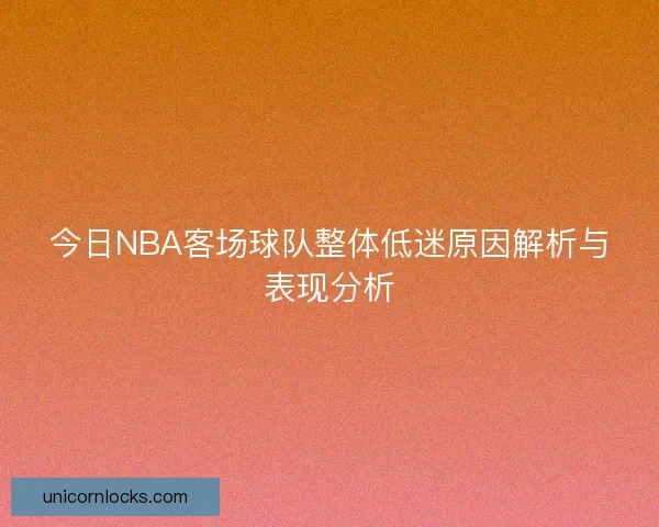 今日NBA客场球队整体低迷原因解析与表现分析