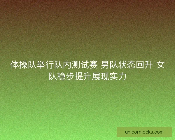 体操队举行队内测试赛 男队状态回升 女队稳步提升展现实力