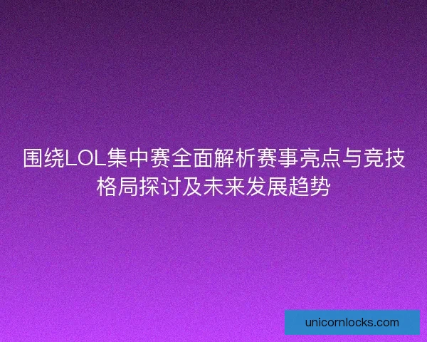 围绕LOL集中赛全面解析赛事亮点与竞技格局探讨及未来发展趋势